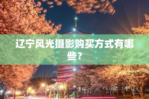 辽宁风光摄影购买方式有哪些？