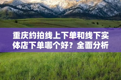 重庆约拍线上下单和线下实体店下单哪个好？全面分析与比较
