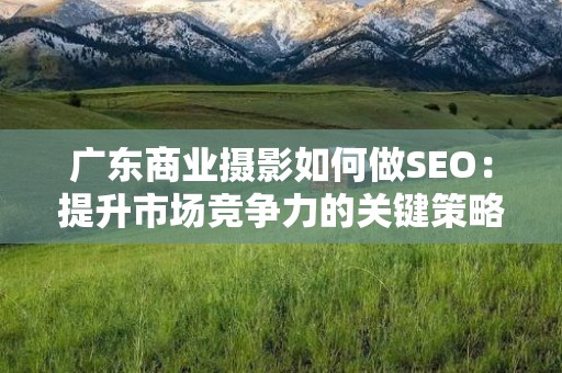 广东商业摄影如何做SEO：提升市场竞争力的关键策略