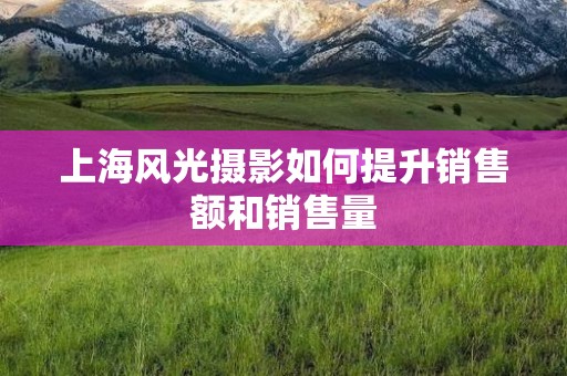 上海风光摄影如何提升销售额和销售量