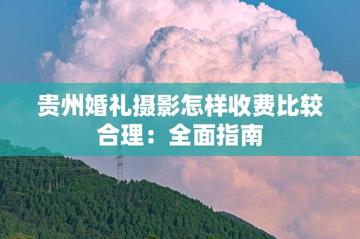 贵州婚礼摄影怎样收费比较合理：全面指南