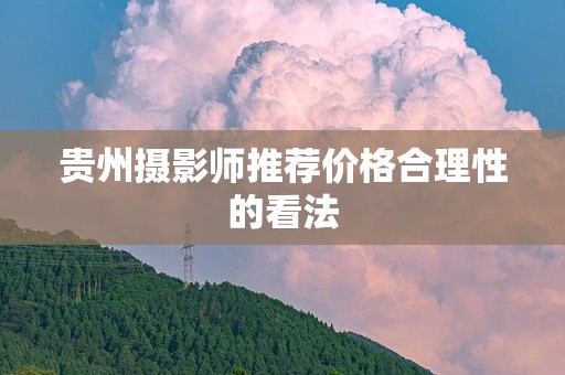 贵州摄影师推荐价格合理性的看法