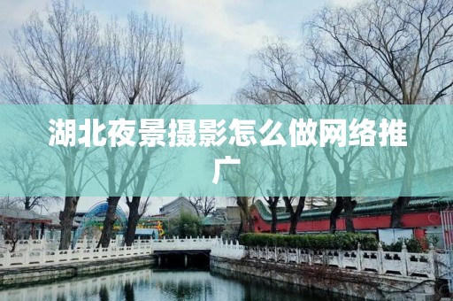 湖北夜景摄影怎么做网络推广