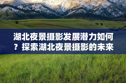 湖北夜景摄影发展潜力如何？探索湖北夜景摄影的未来