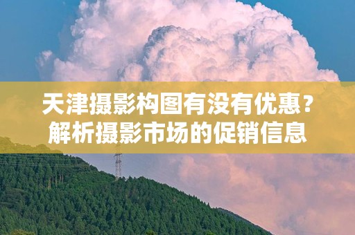 天津摄影构图有没有优惠？解析摄影市场的促销信息