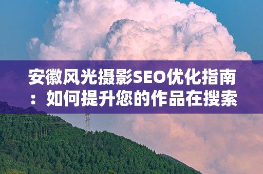 安徽风光摄影SEO优化指南：如何提升您的作品在搜索引擎中的排名？