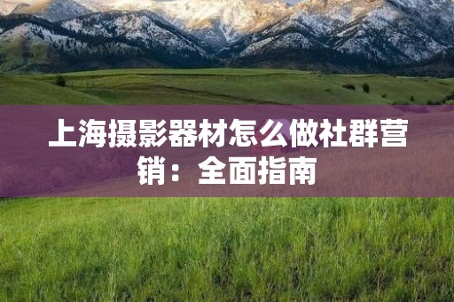 上海摄影器材怎么做社群营销：全面指南