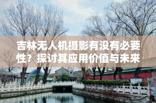 吉林无人机摄影有没有必要性？探讨其应用价值与未来前景
