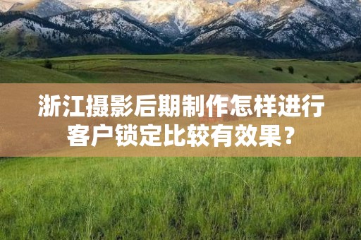 浙江摄影后期制作怎样进行客户锁定比较有效果？