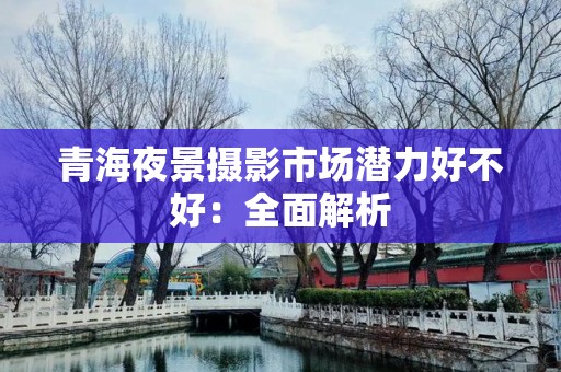 青海夜景摄影市场潜力好不好：全面解析