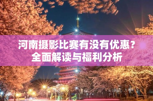 河南摄影比赛有没有优惠？全面解读与福利分析