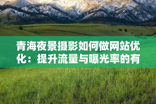 青海夜景摄影如何做网站优化：提升流量与曝光率的有效策略