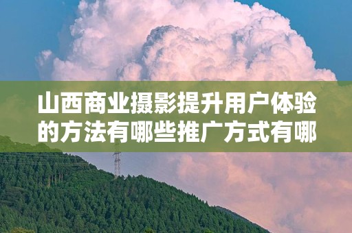 山西商业摄影提升用户体验的方法有哪些推广方式有哪些