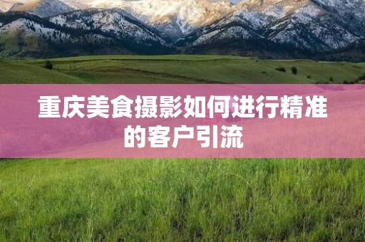 重庆美食摄影如何进行精准的客户引流