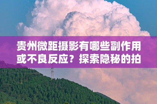 贵州微距摄影有哪些副作用或不良反应？探索隐秘的拍摄风险与注意事项