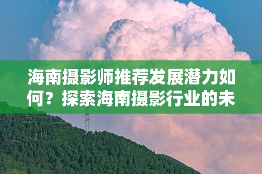 海南摄影师推荐发展潜力如何？探索海南摄影行业的未来