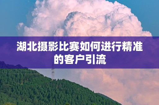 湖北摄影比赛如何进行精准的客户引流