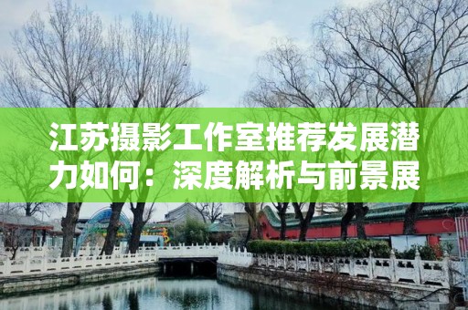 江苏摄影工作室推荐发展潜力如何：深度解析与前景展望