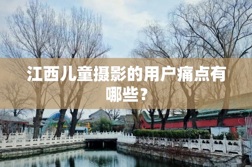 江西儿童摄影的用户痛点有哪些？