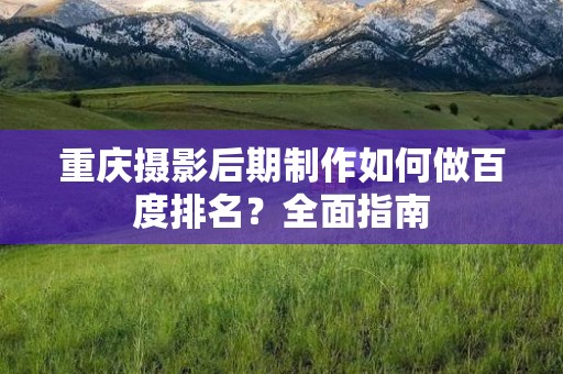 重庆摄影后期制作如何做百度排名？全面指南