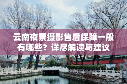 云南夜景摄影售后保障一般有哪些？详尽解读与建议