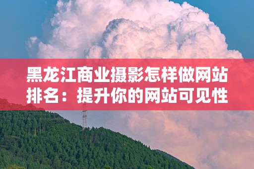 黑龙江商业摄影怎样做网站排名：提升你的网站可见性