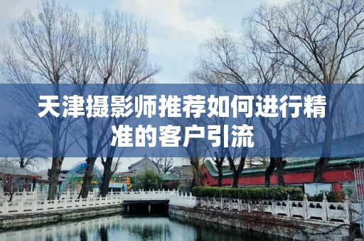 天津摄影师推荐如何进行精准的客户引流