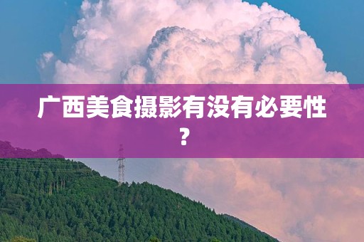 广西美食摄影有没有必要性？