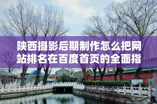 陕西摄影后期制作怎么把网站排名在百度首页的全面指南