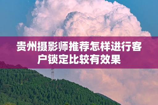 贵州摄影师推荐怎样进行客户锁定比较有效果