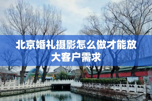 北京婚礼摄影怎么做才能放大客户需求