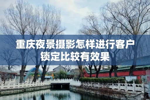 重庆夜景摄影怎样进行客户锁定比较有效果
