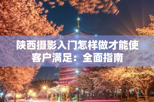 陕西摄影入门怎样做才能使客户满足：全面指南