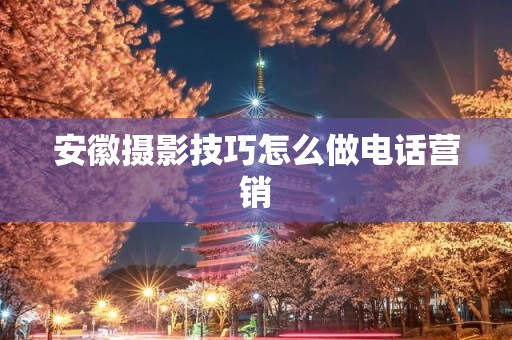 安徽摄影技巧怎么做电话营销