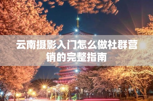 云南摄影入门怎么做社群营销的完整指南