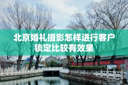 北京婚礼摄影怎样进行客户锁定比较有效果