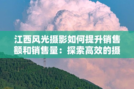 江西风光摄影如何提升销售额和销售量：探索高效的摄影营销策略