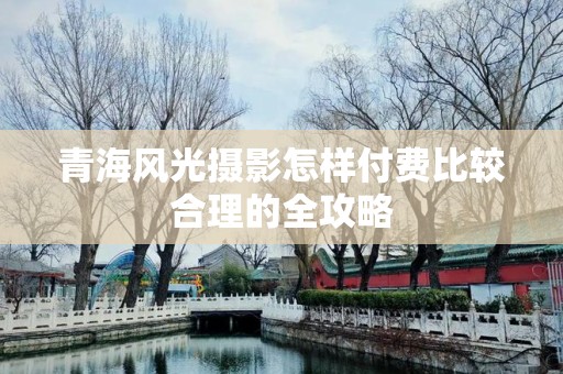 青海风光摄影怎样付费比较合理的全攻略