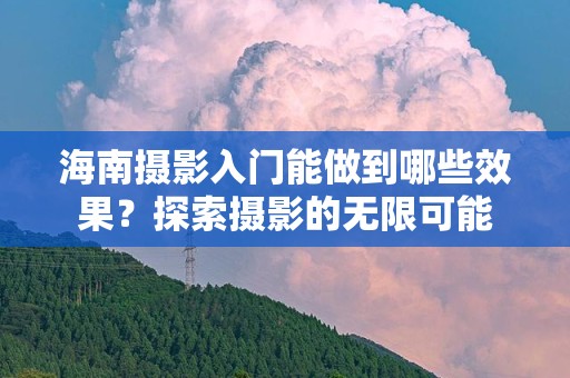 海南摄影入门能做到哪些效果？探索摄影的无限可能