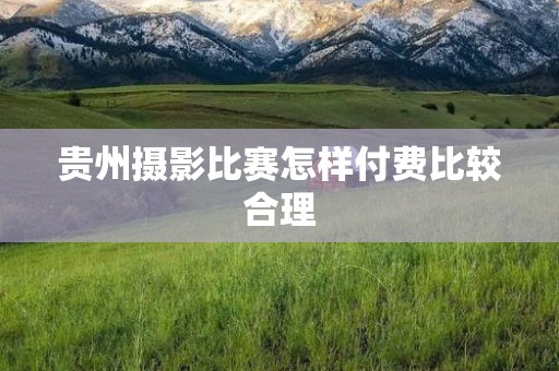 贵州摄影比赛怎样付费比较合理