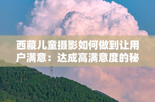 西藏儿童摄影如何做到让用户满意：达成高满意度的秘诀