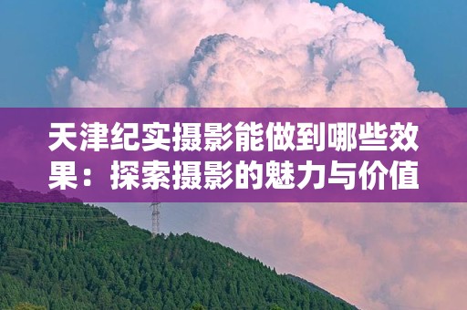 天津纪实摄影能做到哪些效果：探索摄影的魅力与价值