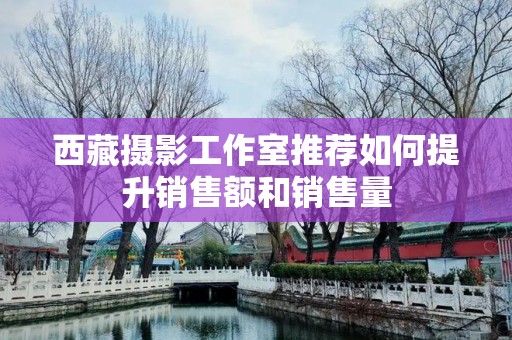 西藏摄影工作室推荐如何提升销售额和销售量