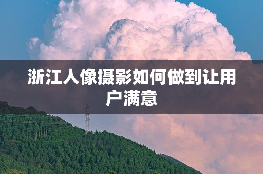 浙江人像摄影如何做到让用户满意