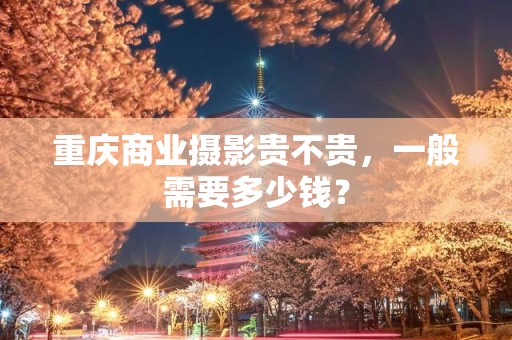 重庆商业摄影贵不贵，一般需要多少钱？
