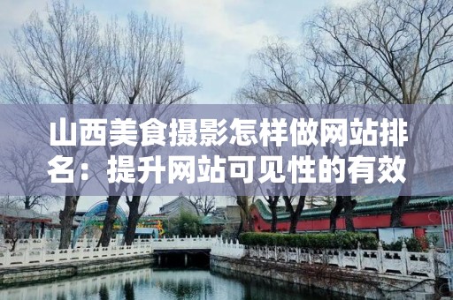 山西美食摄影怎样做网站排名：提升网站可见性的有效策略