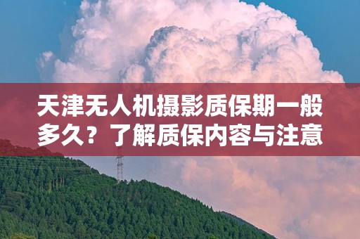天津无人机摄影质保期一般多久？了解质保内容与注意事项