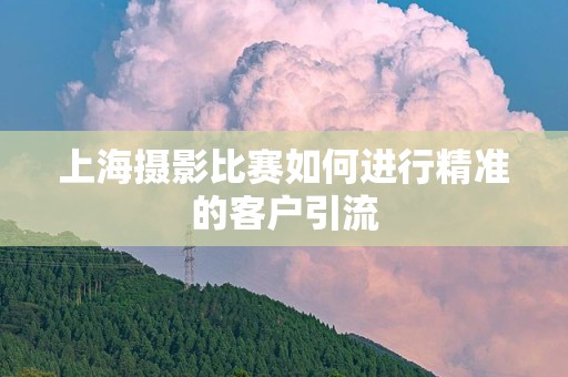 上海摄影比赛如何进行精准的客户引流