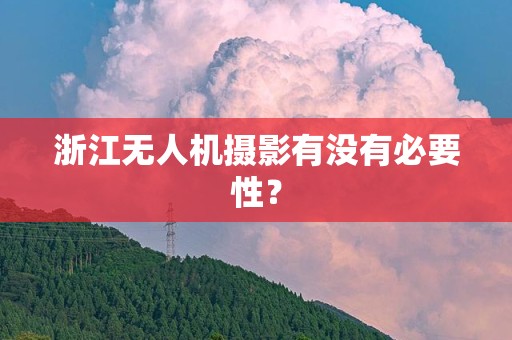 浙江无人机摄影有没有必要性？