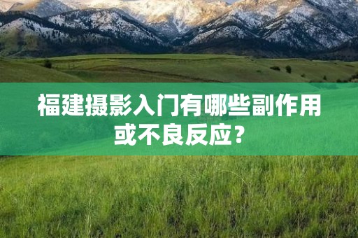 福建摄影入门有哪些副作用或不良反应？
